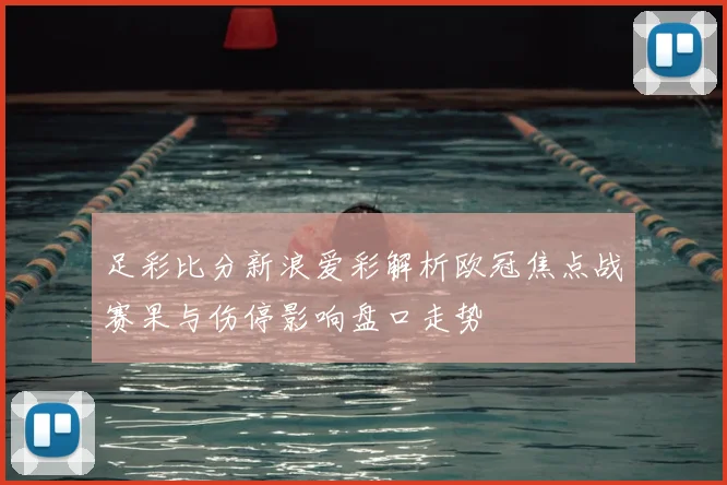足彩比分新浪爱彩解析欧冠焦点战赛果与伤停影响盘口走势