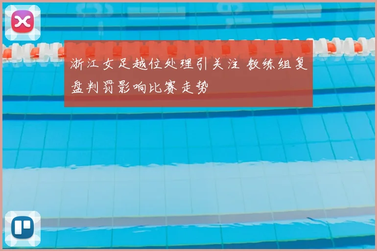 浙江女足越位处理引关注 教练组复盘判罚影响比赛走势