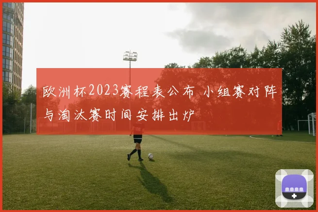 欧洲杯2023赛程表公布 小组赛对阵与淘汰赛时间安排出炉