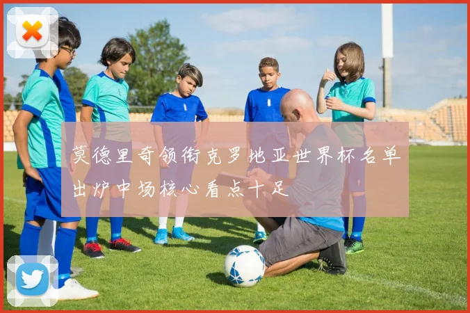 莫德里奇领衔克罗地亚世界杯名单出炉中场核心看点十足