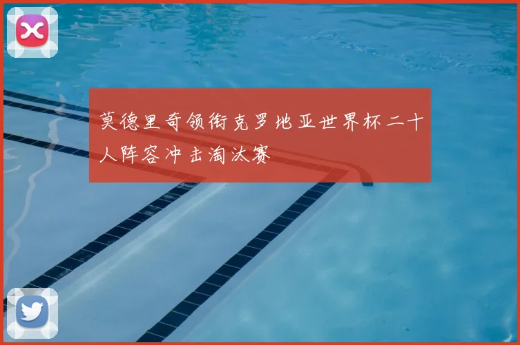 莫德里奇领衔克罗地亚世界杯二十人阵容冲击淘汰赛