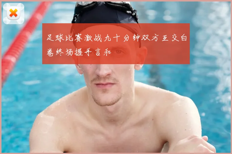 足球比赛激战九十分钟双方互交白卷终场握手言和