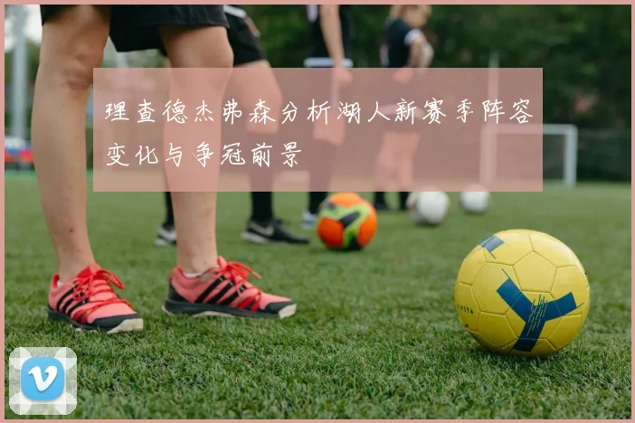 理查德杰弗森分析湖人新赛季阵容变化与争冠前景