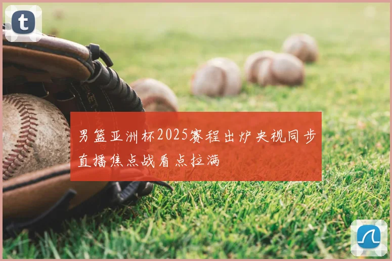 男篮亚洲杯2025赛程出炉央视同步直播焦点战看点拉满