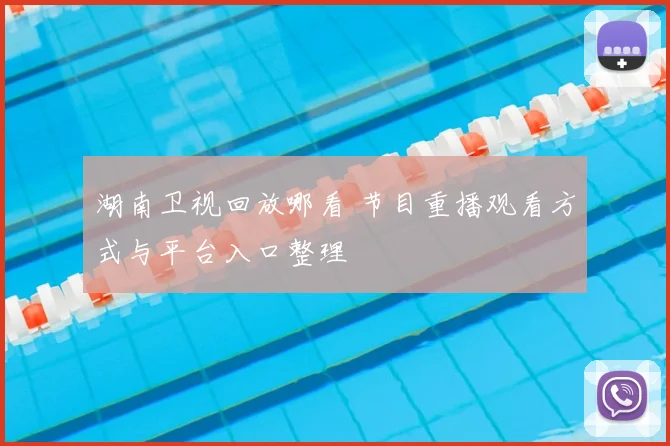 湖南卫视回放哪看 节目重播观看方式与平台入口整理