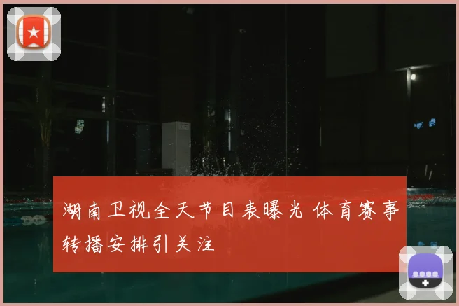 湖南卫视全天节目表曝光 体育赛事转播安排引关注