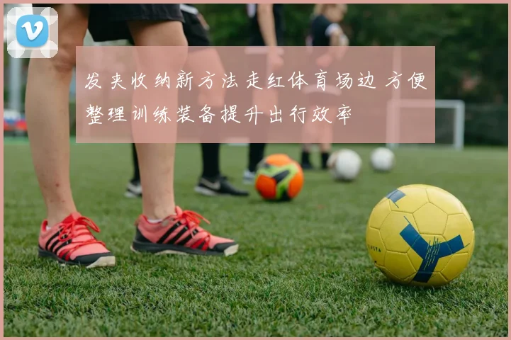 发夹收纳新方法走红体育场边 方便整理训练装备提升出行效率