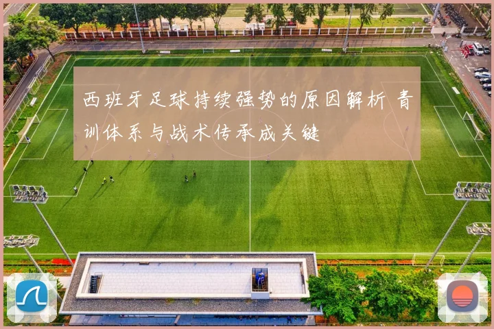 西班牙足球持续强势的原因解析 青训体系与战术传承成关键