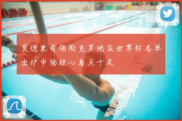 莫德里奇领衔克罗地亚世界杯名单出炉中场核心看点十足