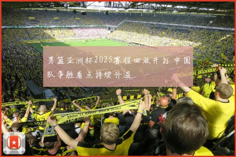 男篮亚洲杯2025赛程回放开打 中国队争胜看点持续升温