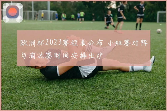 欧洲杯2023赛程表公布 小组赛对阵与淘汰赛时间安排出炉
