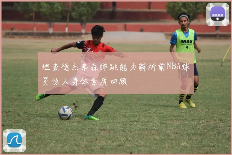 理查德杰弗森弹跳能力解析前NBA球员惊人身体素质回顾