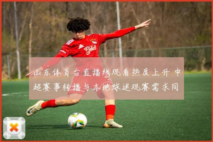 山东体育台直播线观看热度上升 中超赛事转播与本地球迷观赛需求同步增长