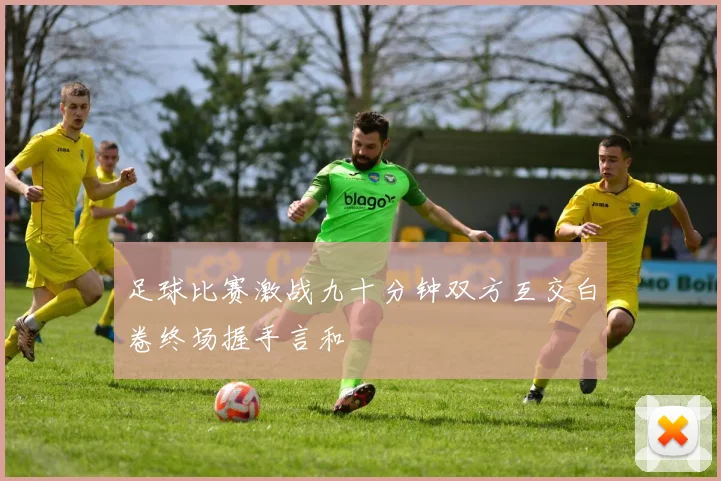 足球比赛激战九十分钟双方互交白卷终场握手言和