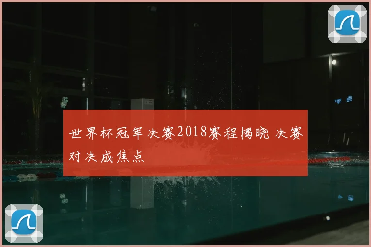 世界杯冠军决赛2018赛程揭晓 决赛对决成焦点