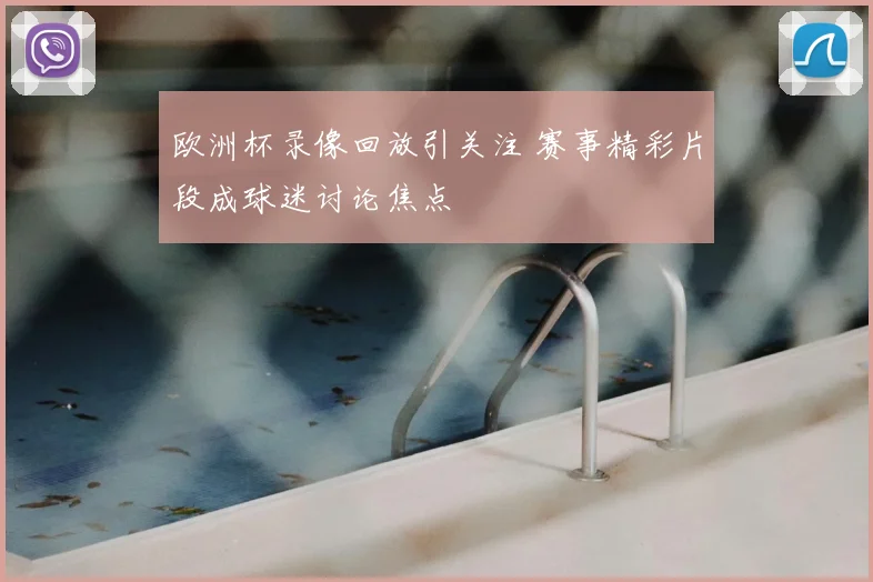 欧洲杯录像回放引关注 赛事精彩片段成球迷讨论焦点