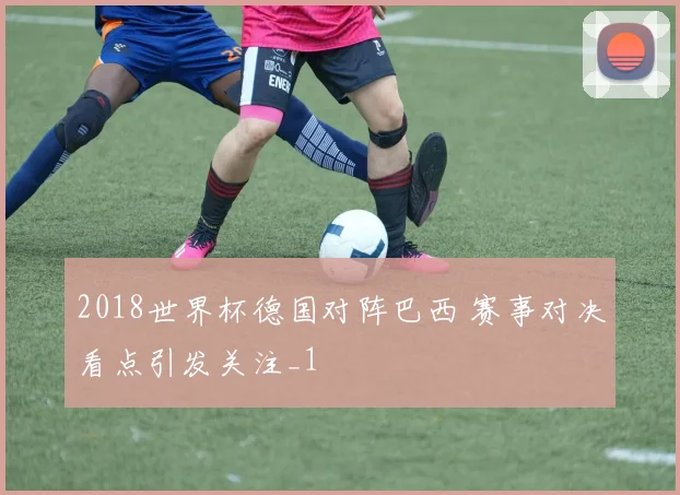 2018世界杯德国对阵巴西 赛事对决看点引发关注_1