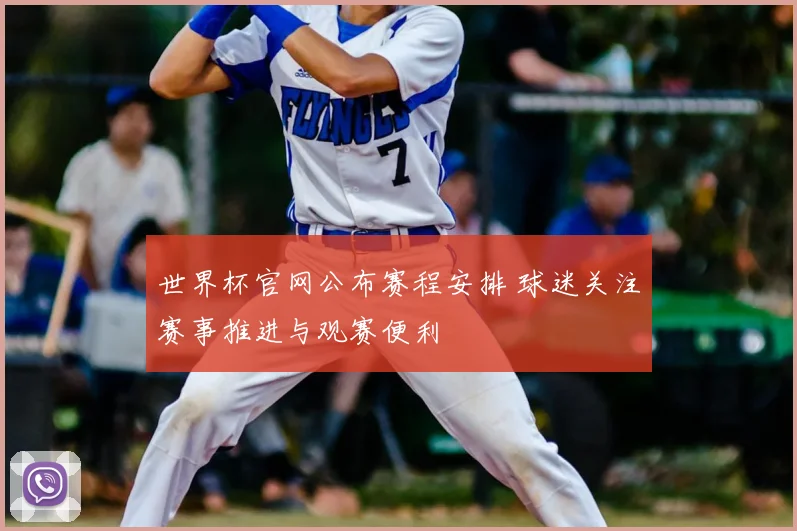 世界杯官网公布赛程安排 球迷关注赛事推进与观赛便利
