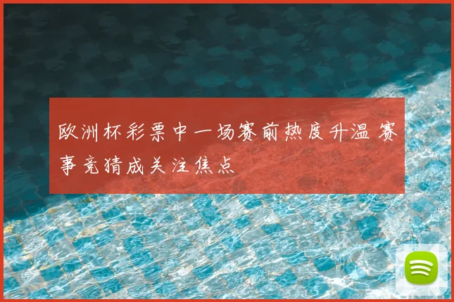 欧洲杯彩票中一场赛前热度升温 赛事竞猜成关注焦点