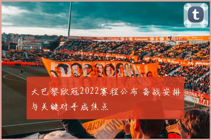 大巴黎欧冠2022赛程公布 备战安排与关键对手成焦点