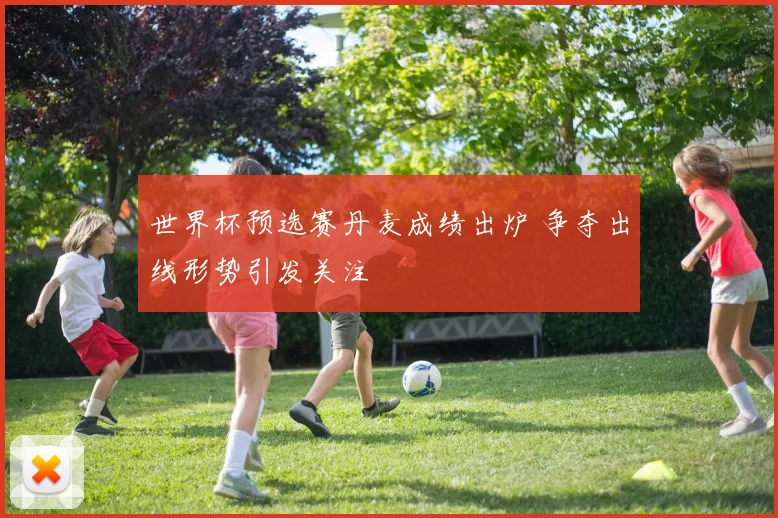 世界杯预选赛丹麦成绩出炉 争夺出线形势引发关注