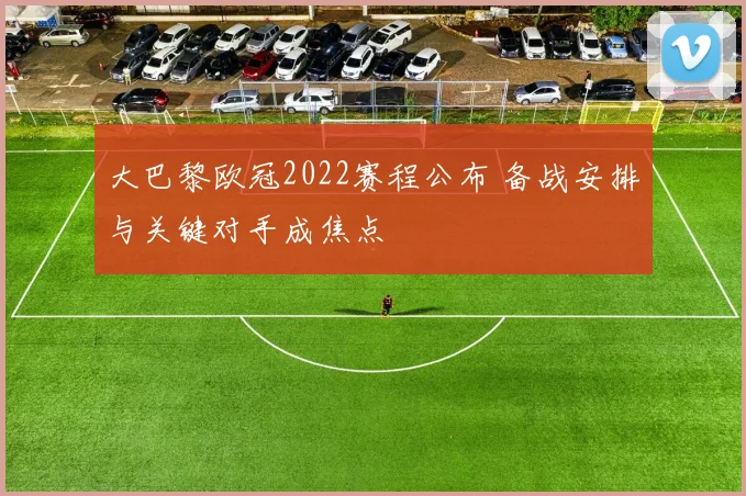 大巴黎欧冠2022赛程公布 备战安排与关键对手成焦点