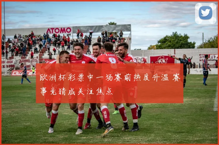 欧洲杯彩票中一场赛前热度升温 赛事竞猜成关注焦点