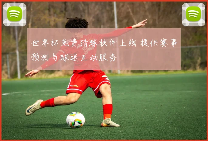 世界杯免费猜球软件上线 提供赛事预测与球迷互动服务