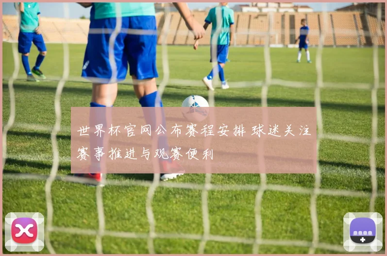 世界杯官网公布赛程安排 球迷关注赛事推进与观赛便利